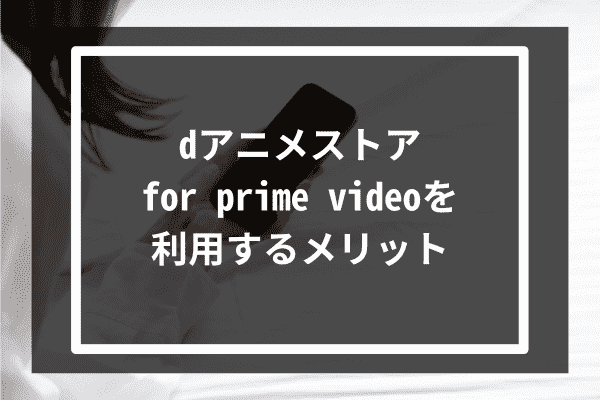 dアニメストア for prime videoを利用するメリット5選
