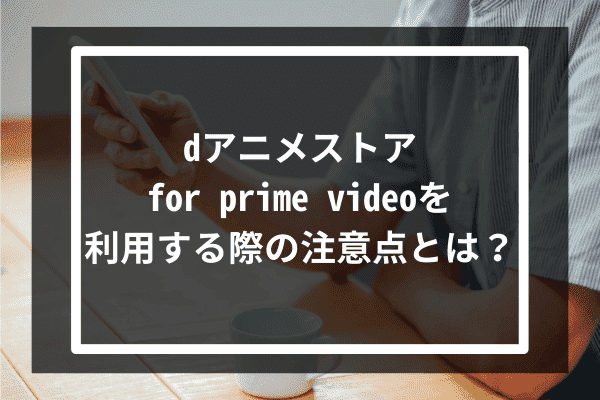 dアニメストア for prime videoを利用する際の注意点とは？