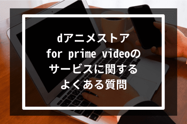 dアニメストア for prime videoのサービスに関するよくある質問