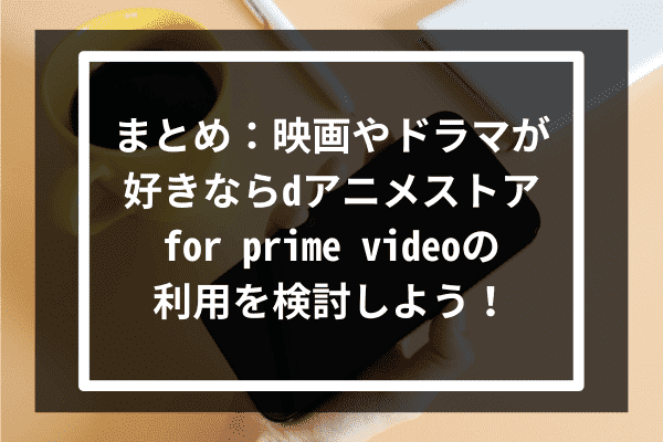 まとめ：映画やドラマが好きならdアニメストア for prime videoの利用を検討しよう！