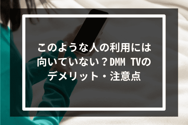 このような人の利用には向いていない？DMM TVのデメリット・注意点