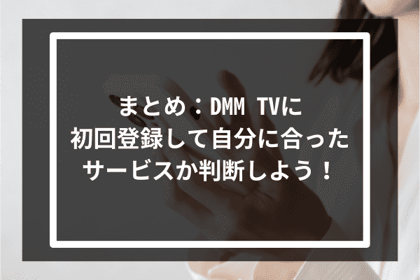 まとめ：DMM TVに初回登録して自分に合ったサービスか判断しよう！