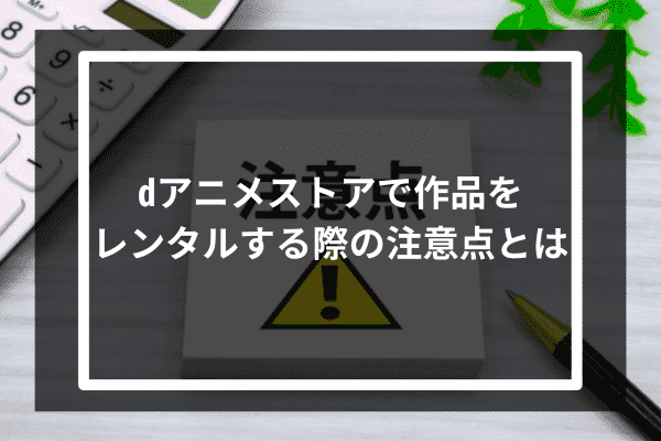 dアニメストアで作品をレンタルする際の注意点とは