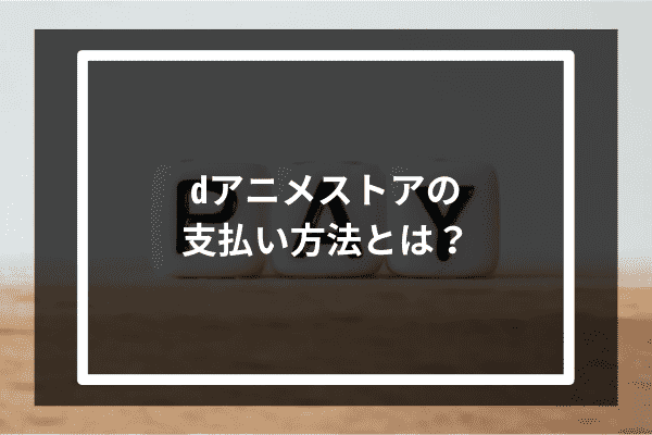 dアニメストアの支払い方法とは？