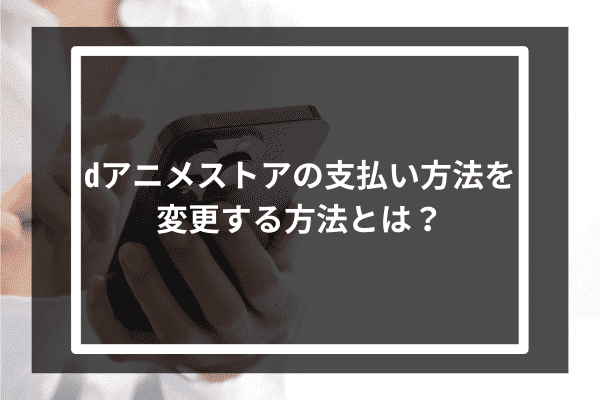 dアニメストアの支払い方法を変更する方法とは？