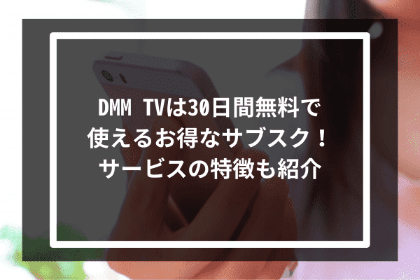 DMM TVは30日間無料で使えるお得なサブスク！サービスの特徴も紹介