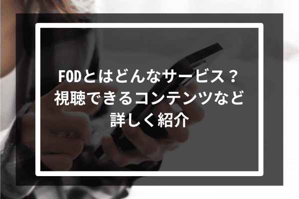 FODとはどんなサービス？視聴できるコンテンツなど詳しく紹介