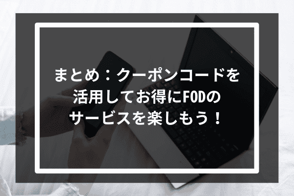 まとめ：クーポンコードを活用してお得にFODのサービスを楽しもう！