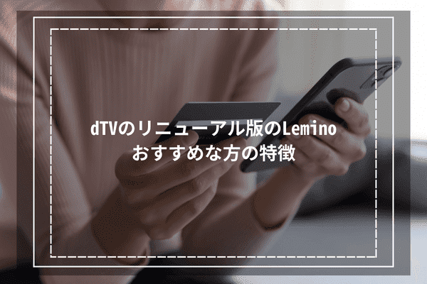 dTVのリニューアル版のLeminoがおすすめな方の特徴