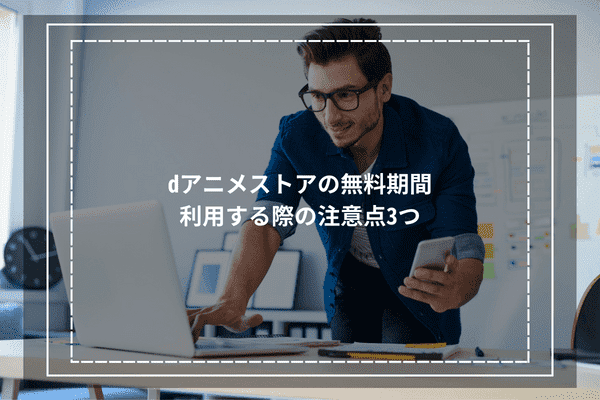 dアニメストアの無料期間を利用する際の注意点3つ
