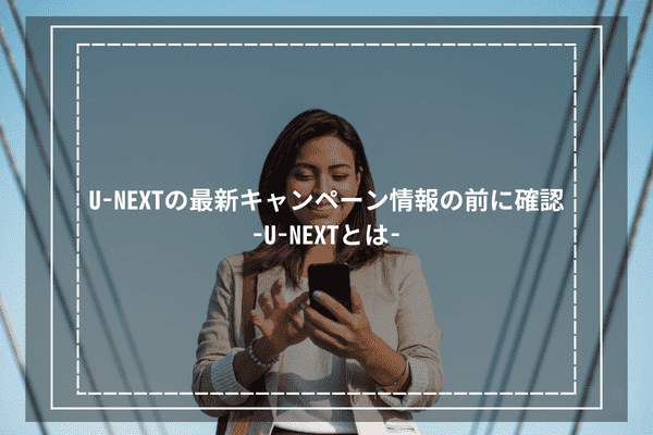 U-NEXTの最新キャンペーン情報の前に確認-U-NEXTとは-