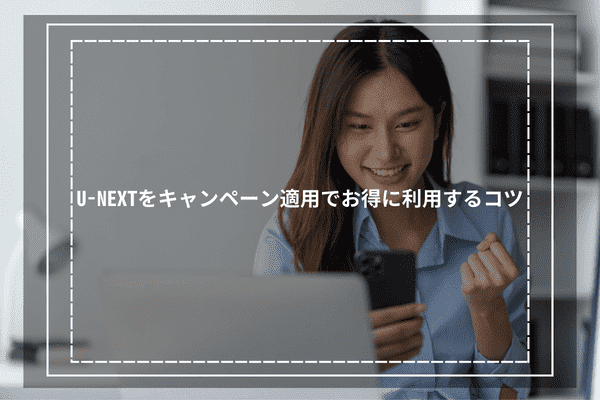 U-NEXTをキャンペーン適用でお得に利用するコツ