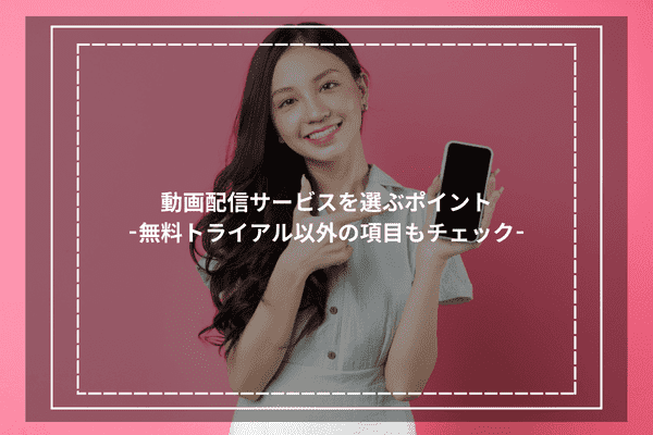 動画配信サービスを選ぶポイント-無料トライアル以外の項目もチェック-